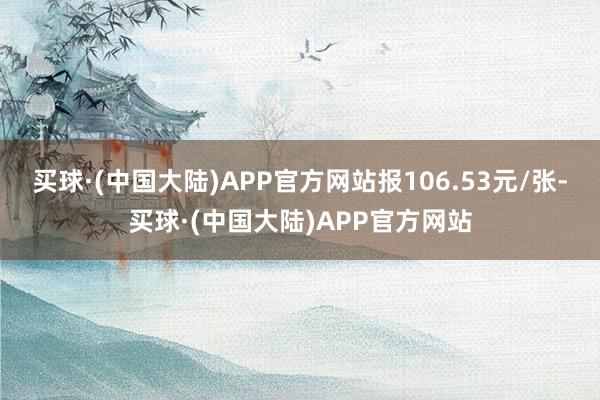 买球·(中国大陆)APP官方网站报106.53元/张-买球·(中国大陆)APP官方网站