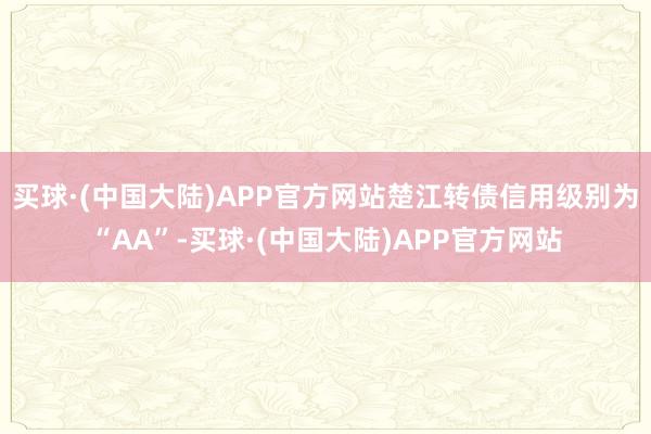 买球·(中国大陆)APP官方网站楚江转债信用级别为“AA”-买球·(中国大陆)APP官方网站