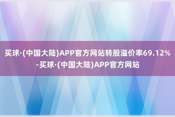 买球·(中国大陆)APP官方网站转股溢价率69.12%-买球·(中国大陆)APP官方网站