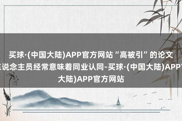 买球·(中国大陆)APP官方网站“高被引”的论文和科研东说念主员经常意味着同业认同-买球·(中国大陆)APP官方网站