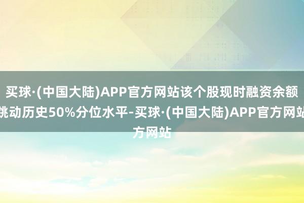 买球·(中国大陆)APP官方网站该个股现时融资余额跳动历史50%分位水平-买球·(中国大陆)APP官方网站