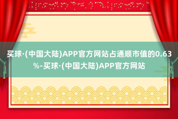 买球·(中国大陆)APP官方网站占通顺市值的0.63%-买球·(中国大陆)APP官方网站