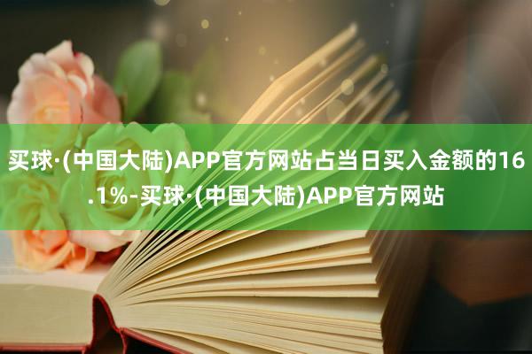 买球·(中国大陆)APP官方网站占当日买入金额的16.1%-买球·(中国大陆)APP官方网站