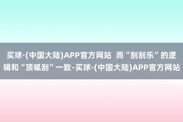 买球·(中国大陆)APP官方网站  而“刮刮乐”的逻辑和“顶呱刮”一致-买球·(中国大陆)APP官方网站