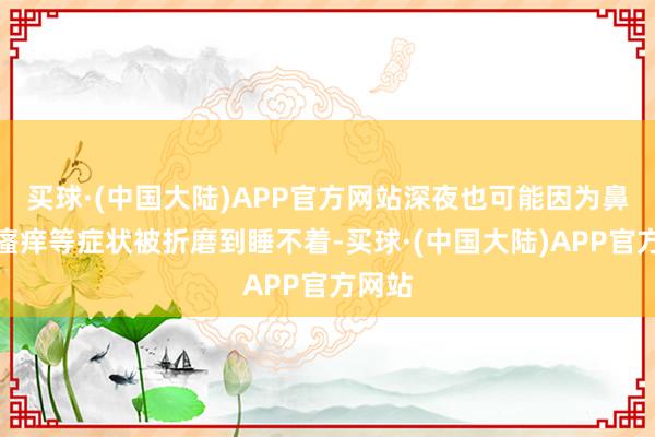 买球·(中国大陆)APP官方网站深夜也可能因为鼻塞、瘙痒等症状被折磨到睡不着-买球·(中国大陆)APP官方网站