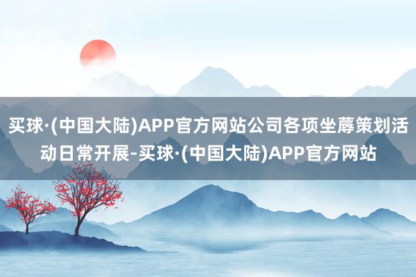 买球·(中国大陆)APP官方网站公司各项坐蓐策划活动日常开展-买球·(中国大陆)APP官方网站