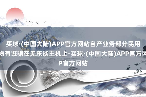 买球·(中国大陆)APP官方网站自产业务部分民用产物有诳骗在无东谈主机上-买球·(中国大陆)APP官方网站