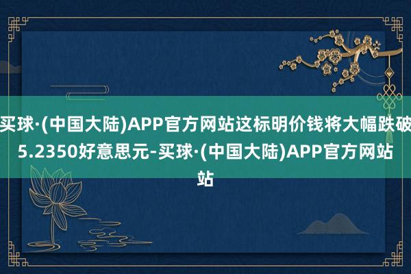 买球·(中国大陆)APP官方网站这标明价钱将大幅跌破5.2350好意思元-买球·(中国大陆)APP官方网站