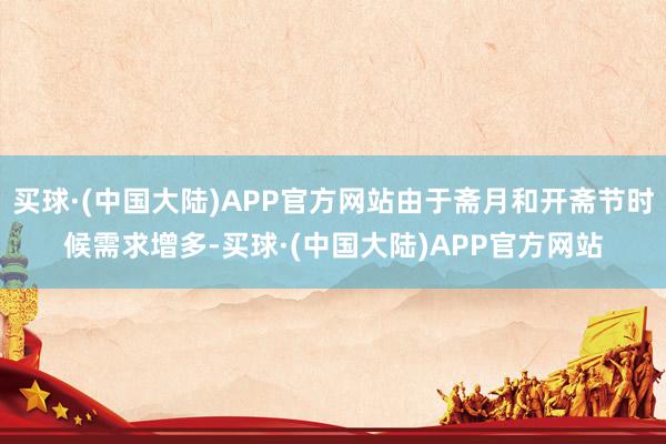 买球·(中国大陆)APP官方网站由于斋月和开斋节时候需求增多-买球·(中国大陆)APP官方网站