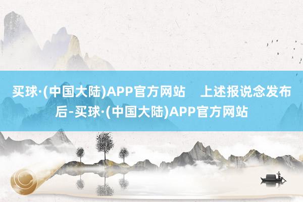 买球·(中国大陆)APP官方网站    上述报说念发布后-买球·(中国大陆)APP官方网站