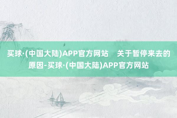 买球·(中国大陆)APP官方网站    关于暂停来去的原因-买球·(中国大陆)APP官方网站