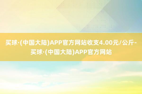 买球·(中国大陆)APP官方网站收支4.00元/公斤-买球·(中国大陆)APP官方网站