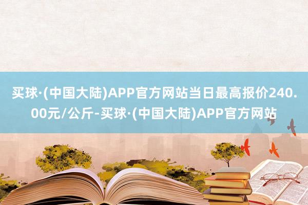 买球·(中国大陆)APP官方网站当日最高报价240.00元/公斤-买球·(中国大陆)APP官方网站