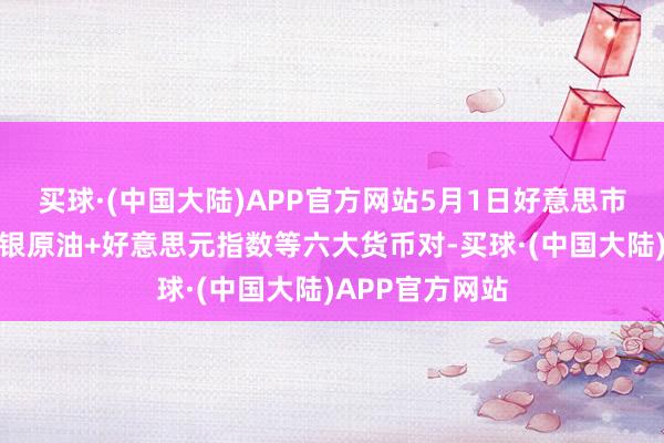 买球·(中国大陆)APP官方网站5月1日好意思市因循阻力：金银原油+好意思元指数等六大货币对-买球·(中国大陆)APP官方网站