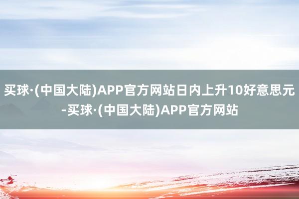 买球·(中国大陆)APP官方网站日内上升10好意思元-买球·(中国大陆)APP官方网站