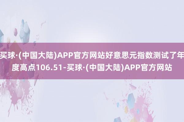 买球·(中国大陆)APP官方网站好意思元指数测试了年度高点106.51-买球·(中国大陆)APP官方网站