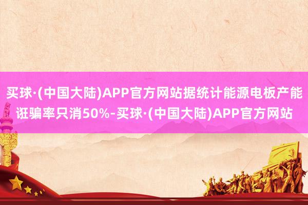 买球·(中国大陆)APP官方网站据统计能源电板产能诳骗率只消50%-买球·(中国大陆)APP官方网站