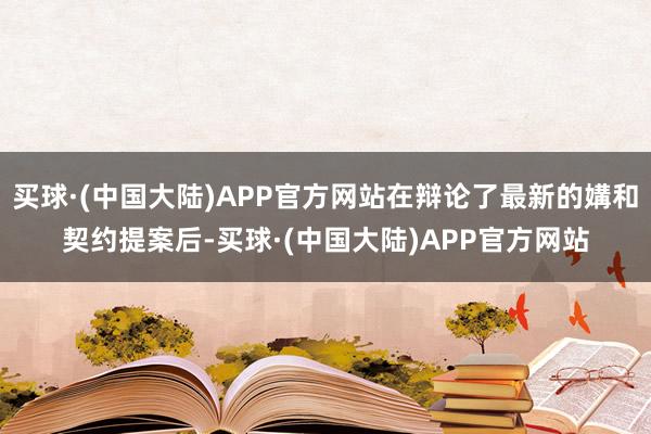 买球·(中国大陆)APP官方网站在辩论了最新的媾和契约提案后-买球·(中国大陆)APP官方网站