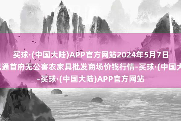 买球·(中国大陆)APP官方网站2024年5月7日呼和浩特市好意思通首府无公害农家具批发商场价钱行情-买球·(中国大陆)APP官方网站