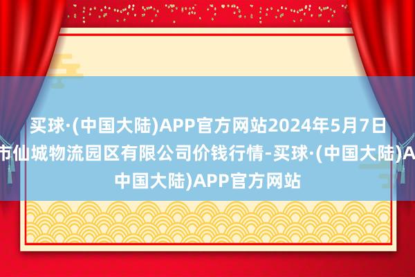 买球·(中国大陆)APP官方网站2024年5月7日吉林省辽源市仙城物流园区有限公司价钱行情-买球·(中国大陆)APP官方网站