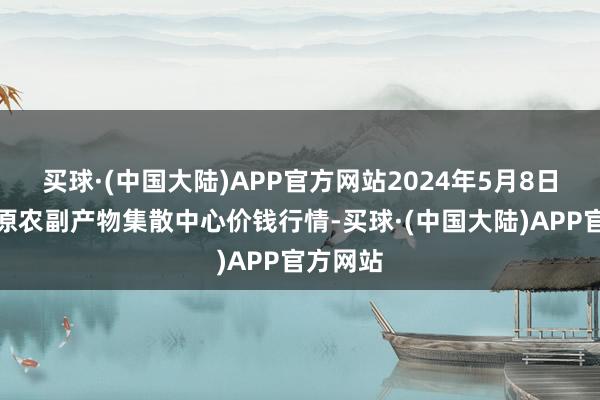 买球·(中国大陆)APP官方网站2024年5月8日青藏高原农副产物集散中心价钱行情-买球·(中国大陆)APP官方网站