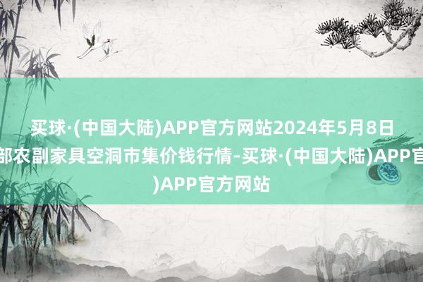 买球·(中国大陆)APP官方网站2024年5月8日青海东部农副家具空洞市集价钱行情-买球·(中国大陆)APP官方网站