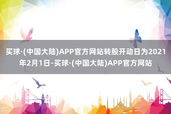 买球·(中国大陆)APP官方网站转股开动日为2021年2月1日-买球·(中国大陆)APP官方网站