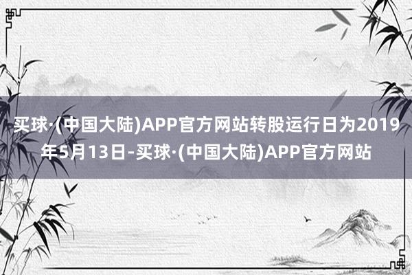 买球·(中国大陆)APP官方网站转股运行日为2019年5月13日-买球·(中国大陆)APP官方网站