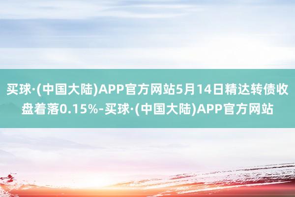 买球·(中国大陆)APP官方网站5月14日精达转债收盘着落0.15%-买球·(中国大陆)APP官方网站