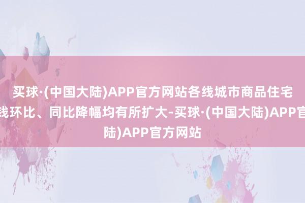 买球·(中国大陆)APP官方网站各线城市商品住宅销售价钱环比、同比降幅均有所扩大-买球·(中国大陆)APP官方网站