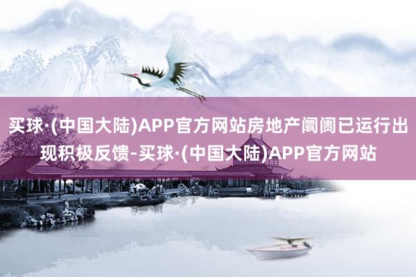 买球·(中国大陆)APP官方网站房地产阛阓已运行出现积极反馈-买球·(中国大陆)APP官方网站