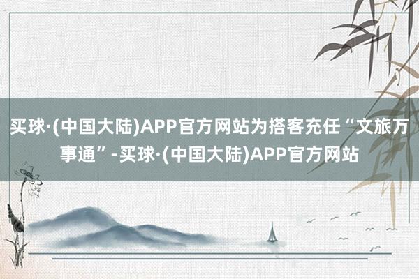 买球·(中国大陆)APP官方网站为搭客充任“文旅万事通”-买球·(中国大陆)APP官方网站