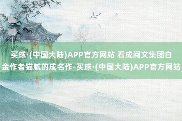 买球·(中国大陆)APP官方网站 　　看成阅文集团白金作者猫腻的成名作-买球·(中国大陆)APP官方网站