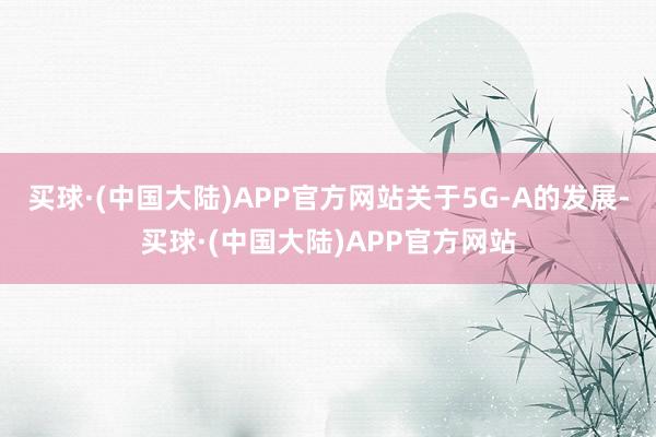 买球·(中国大陆)APP官方网站　　关于5G-A的发展-买球·(中国大陆)APP官方网站