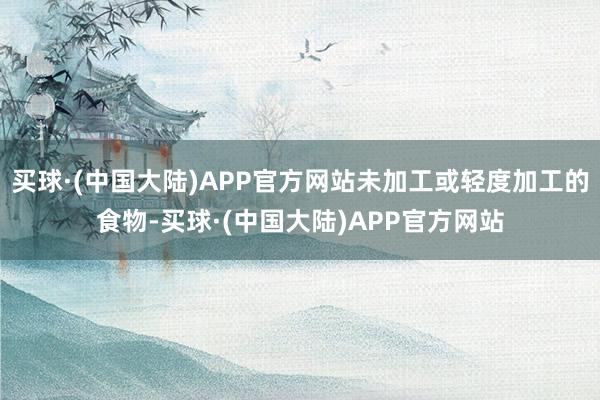 买球·(中国大陆)APP官方网站未加工或轻度加工的食物-买球·(中国大陆)APP官方网站