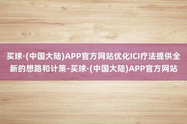 买球·(中国大陆)APP官方网站优化ICI疗法提供全新的想路和计策-买球·(中国大陆)APP官方网站