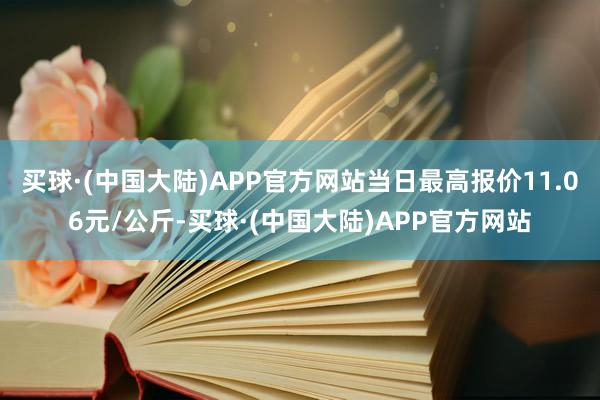 买球·(中国大陆)APP官方网站当日最高报价11.06元/公斤-买球·(中国大陆)APP官方网站