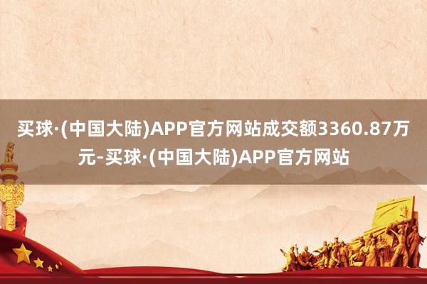 买球·(中国大陆)APP官方网站成交额3360.87万元-买球·(中国大陆)APP官方网站