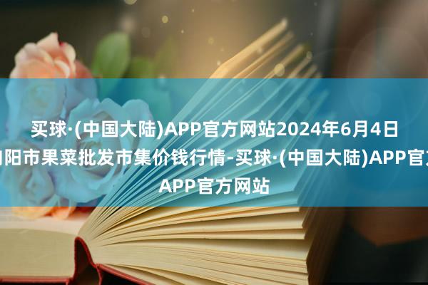 买球·(中国大陆)APP官方网站2024年6月4日辽宁向阳市果菜批发市集价钱行情-买球·(中国大陆)APP官方网站