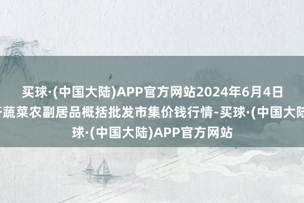 买球·(中国大陆)APP官方网站2024年6月4日辽宁阜新市瑞轩蔬菜农副居品概括批发市集价钱行情-买球·(中国大陆)APP官方网站