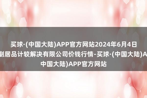 买球·(中国大陆)APP官方网站2024年6月4日西藏领峰农副居品计较解决有限公司价钱行情-买球·(中国大陆)APP官方网站