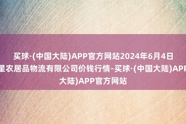 买球·(中国大陆)APP官方网站2024年6月4日蚌埠海吉星农居品物流有限公司价钱行情-买球·(中国大陆)APP官方网站