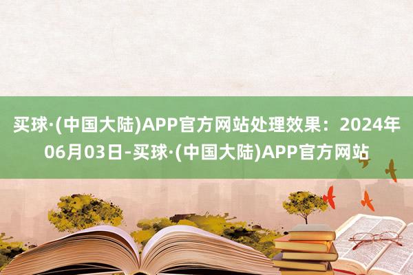 买球·(中国大陆)APP官方网站处理效果：2024年06月03日-买球·(中国大陆)APP官方网站