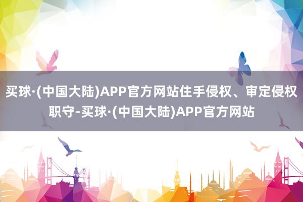 买球·(中国大陆)APP官方网站住手侵权、审定侵权职守-买球·(中国大陆)APP官方网站