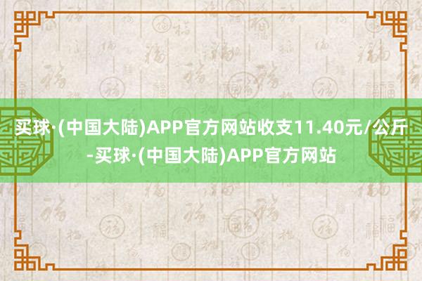 买球·(中国大陆)APP官方网站收支11.40元/公斤-买球·(中国大陆)APP官方网站