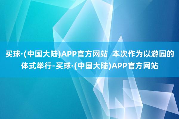 买球·(中国大陆)APP官方网站  本次作为以游园的体式举行-买球·(中国大陆)APP官方网站