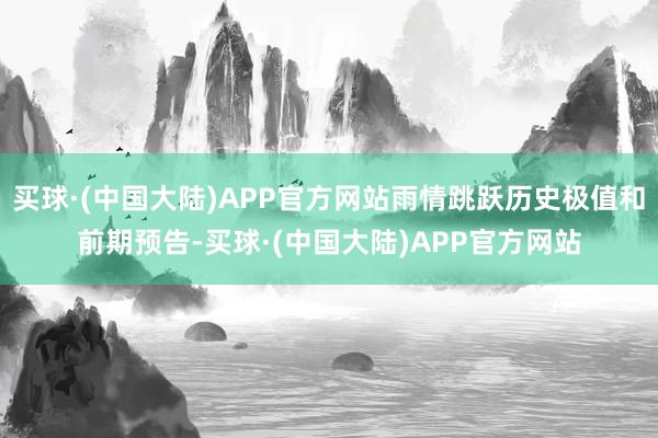 买球·(中国大陆)APP官方网站雨情跳跃历史极值和前期预告-买球·(中国大陆)APP官方网站