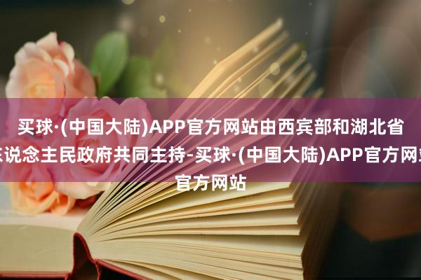 买球·(中国大陆)APP官方网站由西宾部和湖北省东说念主民政府共同主持-买球·(中国大陆)APP官方网站