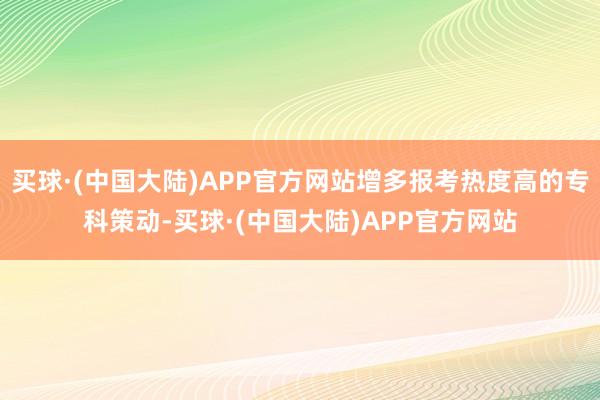 买球·(中国大陆)APP官方网站增多报考热度高的专科策动-买球·(中国大陆)APP官方网站