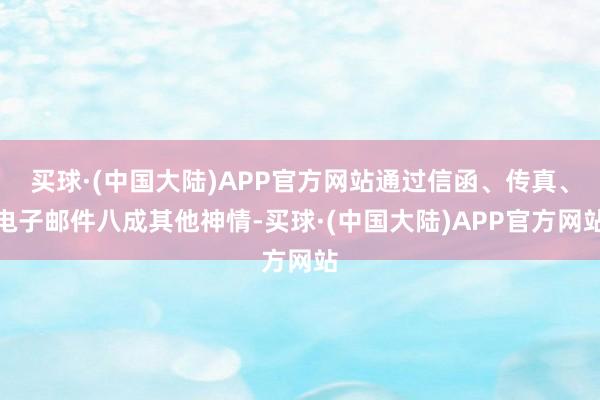 买球·(中国大陆)APP官方网站通过信函、传真、电子邮件八成其他神情-买球·(中国大陆)APP官方网站